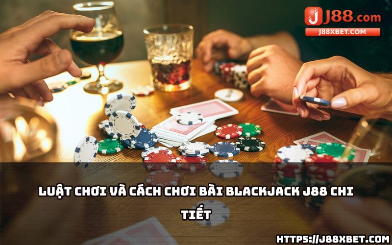 Hiểu rõ luật và cách chơi Blackjack tại J88 để dễ dàng làm chủ mọi cuộc chơi